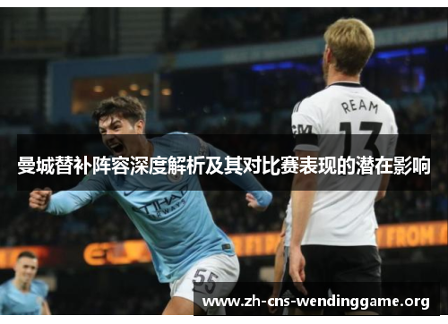 曼城替补阵容深度解析及其对比赛表现的潜在影响