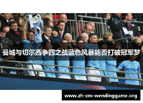 曼城与切尔西争四之战蓝色风暴能否打破冠军梦