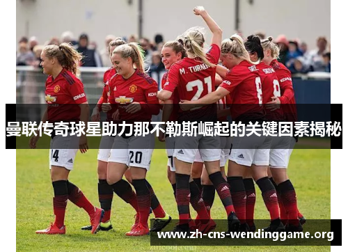 曼联传奇球星助力那不勒斯崛起的关键因素揭秘