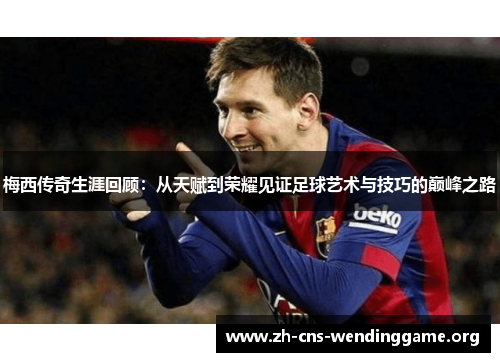 梅西传奇生涯回顾：从天赋到荣耀见证足球艺术与技巧的巅峰之路
