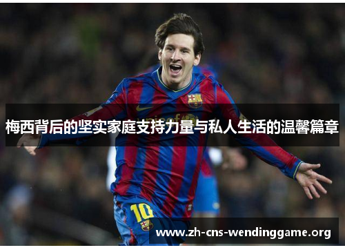 梅西背后的坚实家庭支持力量与私人生活的温馨篇章