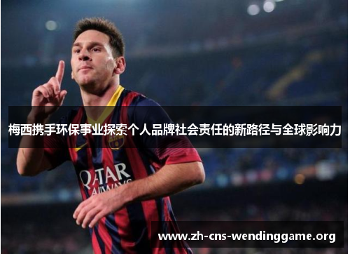 梅西携手环保事业探索个人品牌社会责任的新路径与全球影响力