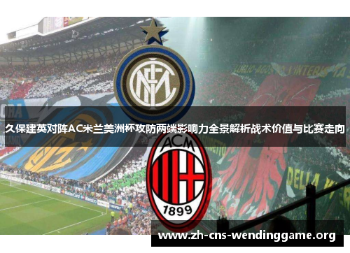 久保建英对阵AC米兰美洲杯攻防两端影响力全景解析战术价值与比赛走向