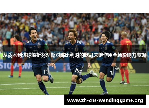 从战术到进球解析努涅斯对阵比利时的欧冠关键作用全场影响力表现